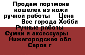 Продам портмоне-кошелек из кожи,ручной работы. › Цена ­ 4 500 - Все города Хобби. Ручные работы » Сумки и аксессуары   . Нижегородская обл.,Саров г.